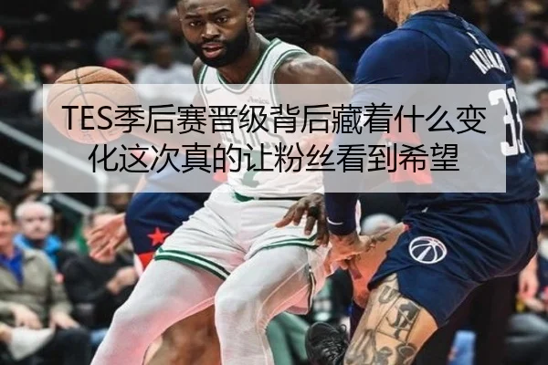 TES季后赛晋级背后藏着什么变化这次真的让粉丝看到希望