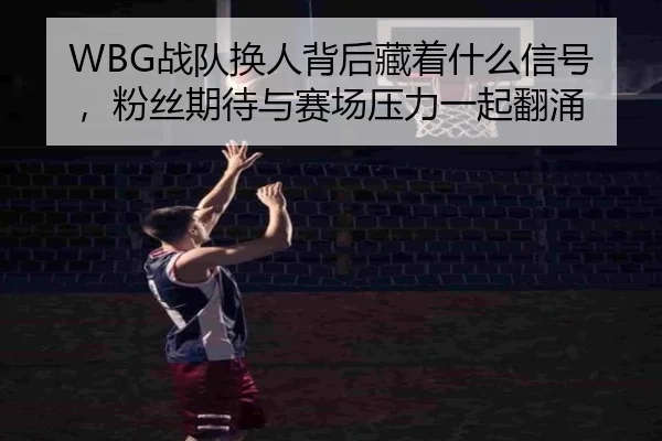 WBG战队换人背后藏着什么信号，粉丝期待与赛场压力一起翻涌